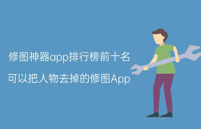 修图神器app排行榜前十名 可以把人物去掉的修图App？